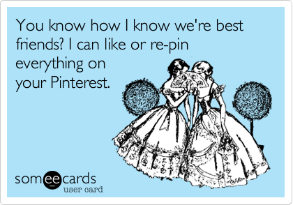 You know how I know we're best friends? I can like or re-pin everything onyour Pinterest. 