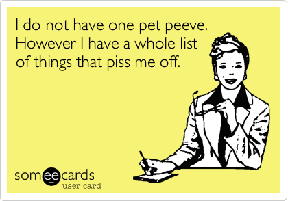 I do not have one pet peeve.However I have a whole listof things that piss me off.