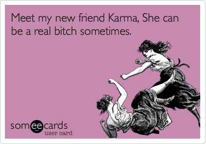 Meet my new friend Karma, She can be a real bitch sometimes.