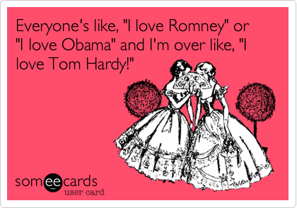 Everyone's like, "I love Romney" or "I love Obama" and I'm over like, "I love Tom Hardy!"  