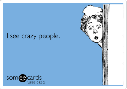 


I see crazy people.
