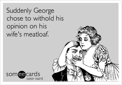 Suddenly George chose to withold hisopinion on his wife's meatloaf.