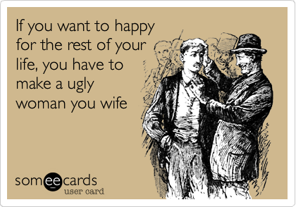 If you want to happy 
for the rest of your
life, you have to
make a ugly
woman you wife
