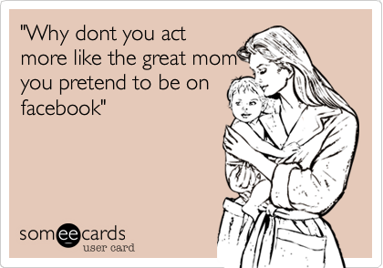 "Why dont you act
more like the great mom
you pretend to be on
facebook"