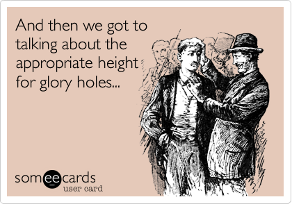 And then we got totalking about theappropriate heightfor glory holes...