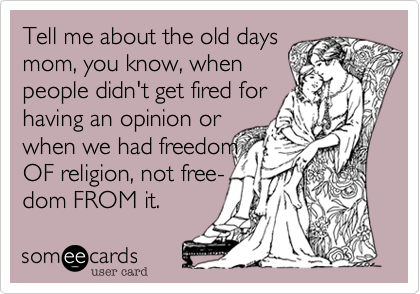 Tell me about the old days
mom, you know, when
people didn't get fired for
having an opinion or
when we had freedom
OF religion, not free-
dom FROM it.