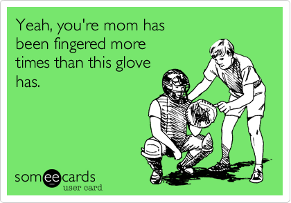 Yeah, you're mom hasbeen fingered more times than this glovehas. 