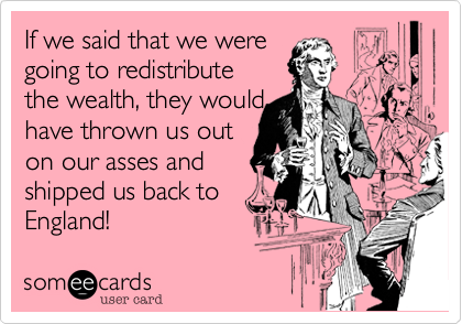 If we said that we were going to redistributethe wealth, they wouldhave thrown us outon our asses andshipped us back toEngland! 