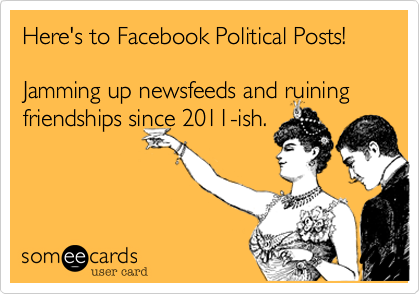 Here's to Facebook Political Posts! 

Jamming up newsfeeds and ruining friendships since 2011-ish. 
