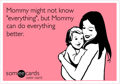 Mommy might not know "everything", but Mommycan do everythingbetter.