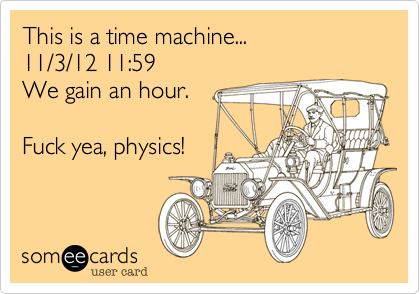 This is a time machine...11/3/12 11:59We gain an hour.Fuck yea, physics!