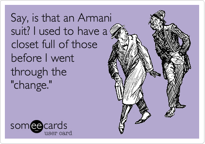 Say, is that an Armanisuit? I used to have acloset full of thosebefore I wentthrough the"change."