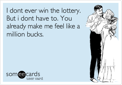 I dont ever win the lottery.
But i dont have to. You
already make me feel like a
million bucks.