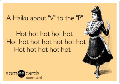 A Haiku about "V" to the "P"     Hot hot hot hot hotHot hot hot hot hot hot hot    Hot hot hot hot hot