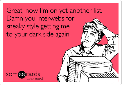 Great, now I'm on yet another list. Damn you interwebs forsneaky style getting meto your dark side again. 