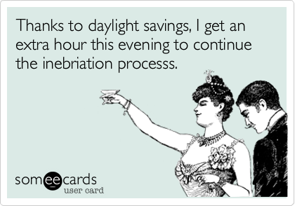 Thanks to daylight savings, I get an extra hour this evening to continue the inebriation processs. 