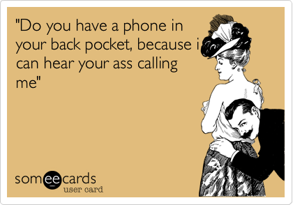 "Do you have a phone in
your back pocket, because i
can hear your ass calling
me"