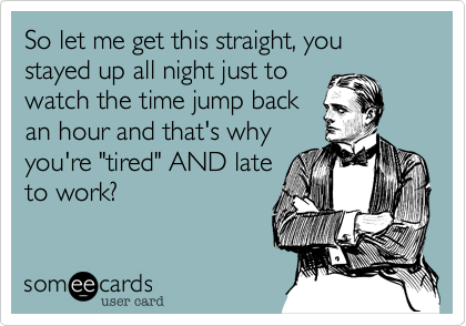 So let me get this straight, you stayed up all night just towatch the time jump backan hour and that's whyyou're "tired" AND lateto work?