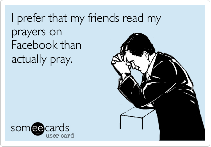 I prefer that my friends read my prayers on
Facebook than
actually pray.
