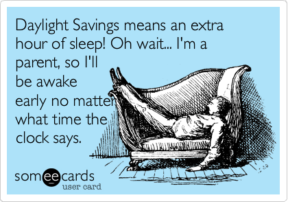 Daylight Savings means an extra hour of sleep! Oh wait... I'm a parent, so I'll
be awake
early no matter
what time the
clock says.