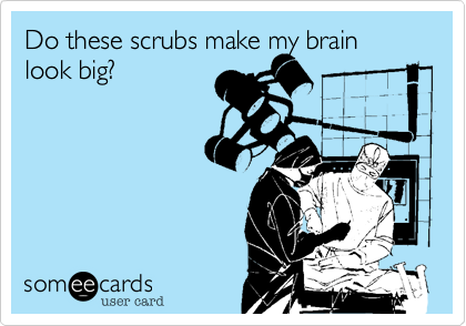 Do these scrubs make my brain look big?