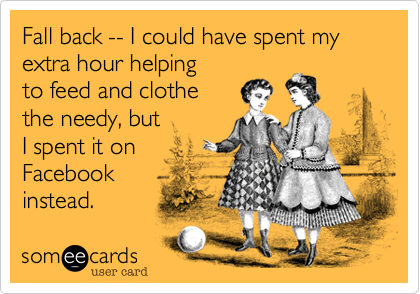 Fall back -- I could have spent my extra hour helping
to feed and clothe 
the needy, but 
I spent it on
Facebook
instead.