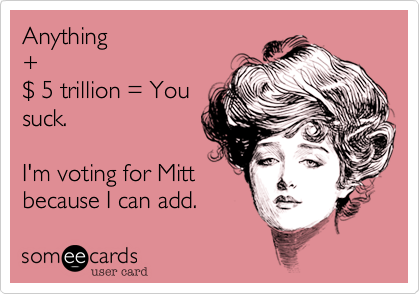 Anything 
+ 
$ 5 trillion = You
suck. 

I'm voting for Mitt
because I can add. 
