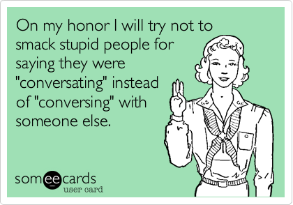 On my honor I will try not to
smack stupid people for
saying they were
"conversating" instead
of "conversing" with
someone else. 