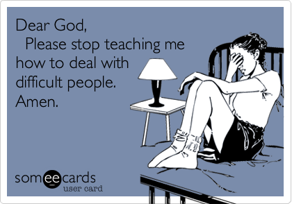 Dear God,   Please stop teaching me how to deal with difficult people.Amen.