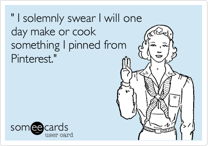 " I solemnly swear I will one
day make or cook
something I pinned from
Pinterest." 