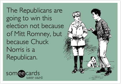 The Republicans are
going to win this
election not because
of Mitt Romney, but
because Chuck
Norris is a
Republican.