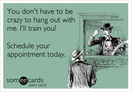 You don't have to be
crazy to hang out with
me. I'll train you!

Schedule your
appointment today.
