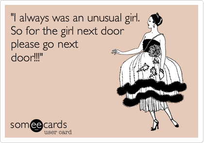 "I always was an unusual girl.
So for the girl next door
please go next
door!!!"