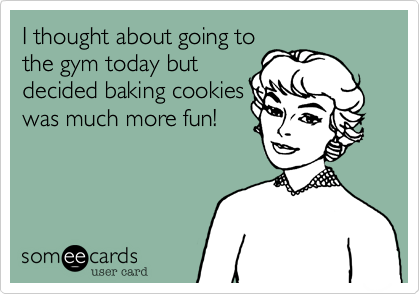 I thought about going to
the gym today but
decided baking cookies
was much more fun!