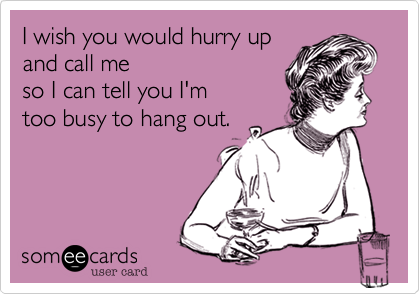 I wish you would hurry up
and call me 
so I can tell you I'm 
too busy to hang out. 