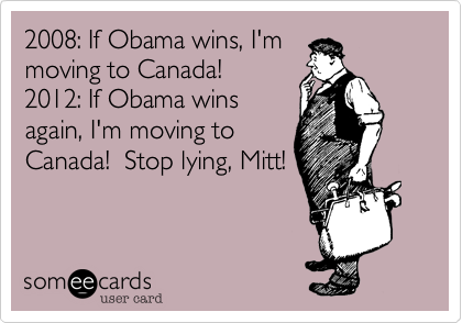 2008: If Obama wins, I'm
moving to Canada!  
2012: If Obama wins
again, I'm moving to
Canada!  Stop lying, Mitt! 