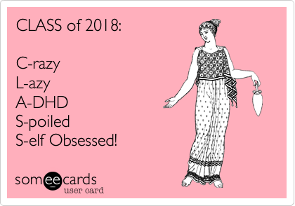 CLASS of 2018:

C-razy
L-azy
A-DHD
S-poiled 
S-elf Obsessed!   