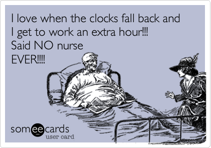 I love when the clocks fall back and I get to work an extra hour!!! 
Said NO nurse
EVER!!!!