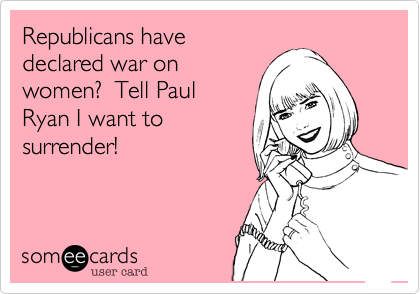 Republicans have 
declared war on
women?  Tell Paul
Ryan I want to
surrender!