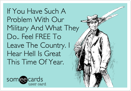 If You Have Such A
Problem With Our
Military And What They
Do.. Feel FREE To
Leave The Country. I
Hear Hell Is Great
This Time Of Year.