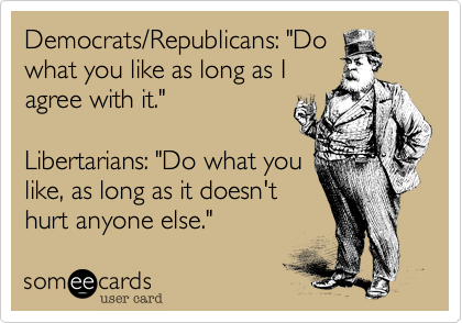 Democrats/Republicans: "Dowhat you like as long as Iagree with it."Libertarians: "Do what youlike, as long as it doesn'thurt anyone else."