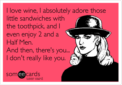 I love wine, I absolutely adore those little sandwiches with
the toothpick, and I
even enjoy 2 and a
Half Men. 
And then, there's you... 
I don't really like you. 