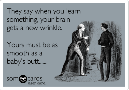 They say when you learn something, your brain 
gets a new wrinkle. 

Yours must be as 
smooth as a 
baby's butt....... 