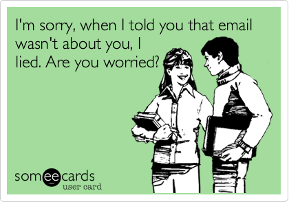 I'm sorry, when I told you that email wasn't about you, I
lied. Are you worried?