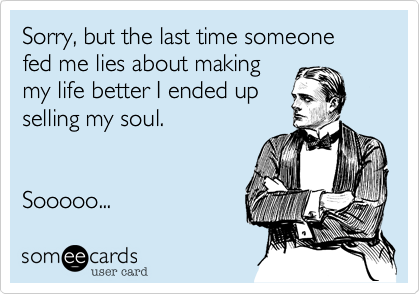 Sorry, but the last time someone fed me lies about making
my life better I ended up
selling my soul.


Sooooo... 