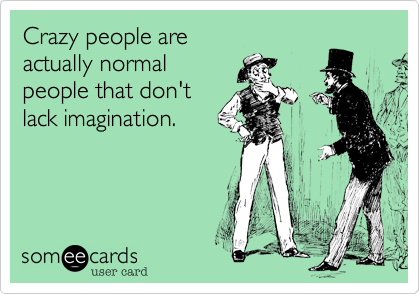 Crazy people are
actually normal
people that don't
lack imagination.