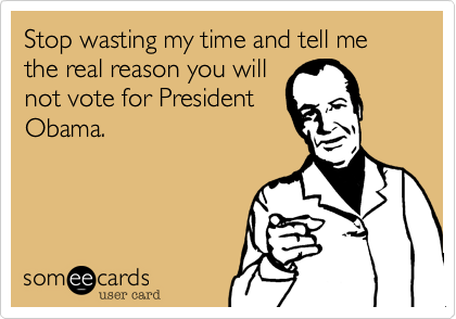 Stop wasting my time and tell me the real reason you will
not vote for President
Obama. 
