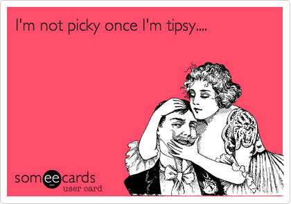 I'm not picky once I'm tipsy....