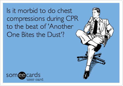 Is it morbid to do chest
compressions during CPR
to the beat of 'Another
One Bites the Dust'?