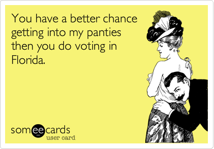 You have a better chance
getting into my panties
then you do voting in
Florida.